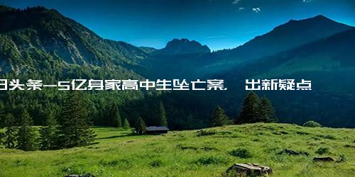 今日头条-5亿身家高中生坠亡案，曝出新疑点 曾央求保洁阿姨签字证婚遭拒,时事,台海时事